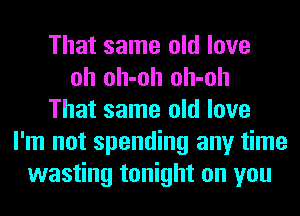 That same old love
oh oh-oh oh-oh
That same old love
I'm not spending any time
wasting tonight on you