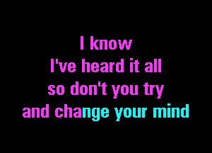 I know
I've heard it all

so don't you try
and change your mind