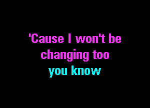 'Cause I won't be

changing too
you know