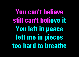 You can't believe
still can't believe it

You left in peace
left me in pieces
too hard to breathe