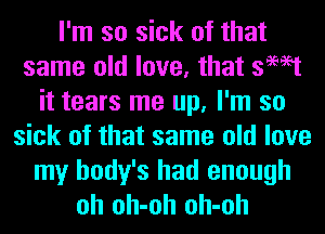 I'm so sick of that
same old love, that swat
it tears me up, I'm so
sick of that same old love
my body's had enough
oh oh-oh oh-oh