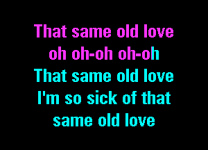 That same old love
oh oh-oh oh-oh

That same old love
I'm so sick of that
same old love