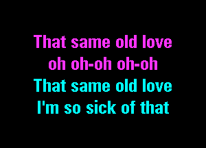 That same old love
oh oh-oh oh-oh

That same old love
I'm so sick of that