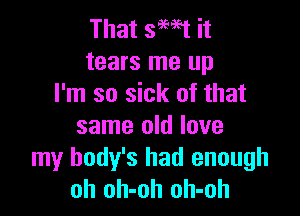 That 3M1 it
tears me up
I'm so sick of that

same old love
my body's had enough
oh oh-oh oh-oh