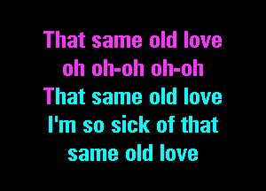 That same old love
oh oh-oh oh-oh

That same old love
I'm so sick of that
same old love