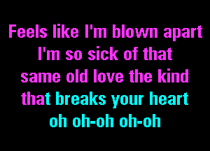 Feels like I'm blown apart
I'm so sick of that
same old love the kind
that breaks your heart
oh oh-oh oh-oh