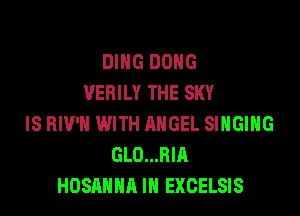DING DONG
VEBILY THE SKY

IS BIV'H WITH ANGEL SINGING
GLO...BIA
HOSANHA IN EXCELSIS