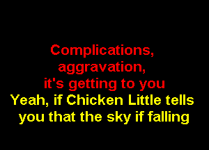 Complications,
aggravation,

it's getting to you
Yeah, if Chicken Little tells
you that the sky if falling
