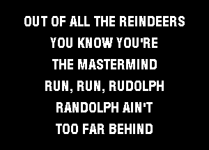 OUT OF ALL THE REINDEERS
YOU KNOW YOU'RE
THE MASTERMIHD
RUN, RUN, RUDOLPH
RANDOLPH AIN'T
T00 FAR BEHIND
