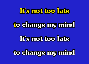 It's not too late
to change my mind
It's not too late

to change my mind