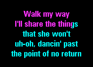Walk my way
I'll share the things

that she won't
uh-oh, dancin' past
the point of no return