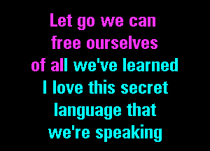 Let go we can
free ourselves
of all we've learned

I love this secret
language that
we're speaking