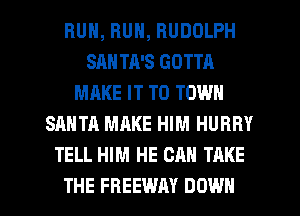 RUN, RUN, RUDOLPH
SAN TA'S GOTTA
MAKE IT TO TOWN
SANTA MAKE HIM HURRY
TELL HIM HE CAN TAKE

THE FREEWAY DOWN l