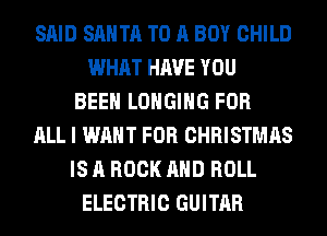 SAID SANTA TO A BOY CHILD
WHAT HAVE YOU
BEEN LOHGIHG FOR
ALL I WANT FOR CHRISTMAS
IS A ROCK AND ROLL
ELECTRIC GUITAR