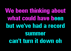 We been thinking about
what could have been
but we've had a record

summer
can't turn it down oh