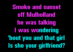 Smoke and sunset
off Mulholland
he was talking
I was wondering
'hout you and that girl
Is she your girlfriend?