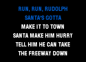 RUN, RUN, RUDOLPH
SAN TA'S GOTTA
MAKE IT TO TOWN
SANTA MAKE HIM HURRY
TELL HIM HE CAN TAKE

THE FREEWAY DOWN l
