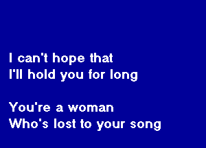 I can't hope that

I'll hold you for long

You're a woman
Who's lost to your song