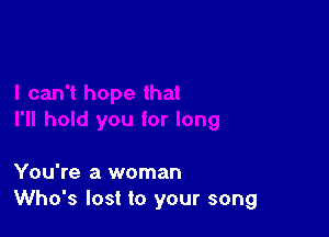 You're a woman
Who's lost to your song