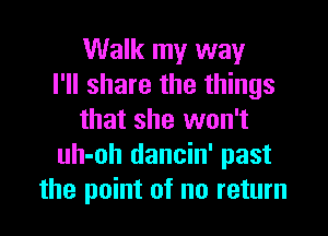 Walk my way
I'll share the things

that she won't
uh-oh dancin' past
the point of no return