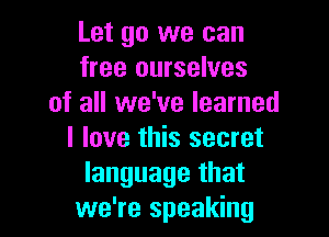 Let go we can
free ourselves
of all we've learned

I love this secret
language that
we're speaking