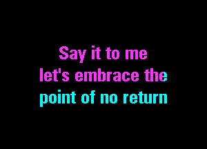 Say it to me

let's embrace the
point of no return