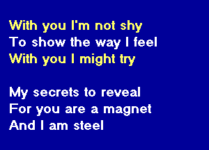 With you I'm not shy
To show the way I feel
With you I might try

My secrets to reveal
For you are a magnet
And I am steel