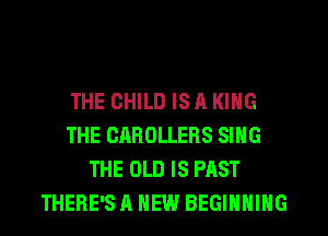 THE CHILD IS A KING
THE CAROLLERS SING
THE OLD IS PAST
THERE'S A NEW BEGINNING