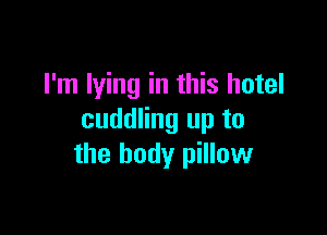 I'm lying in this hotel

cuddling up to
the body pillow