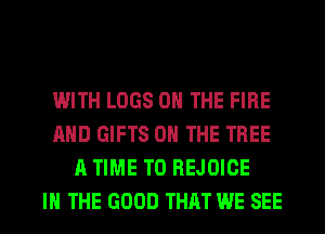 IMITH LOGS ON THE FIRE
AND GIFTS ON THE TREE
A TIME TO REJOIOE

IN THE GOOD THAT WE SEE l