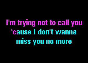I'm trying not to call you

'cause I don't wanna
miss you no more