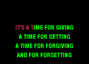 IT'S A TIME FOR GIVING
A TIME FOR GETTING
A TIME FOR FORGIVIHG

AND FOR FORGETTIHG l