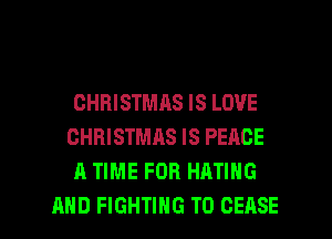 CHRISTMAS IS LOVE
CHRISTMAS IS PEACE
A TIME FOR HATING

AND FIGHTING T0 CEASE l