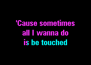 'Cause sometimes

all I wanna do
is be touched