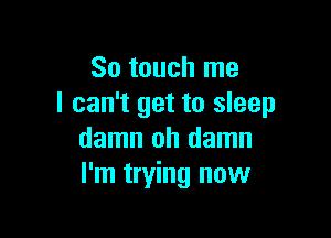 So touch me
I can't get to sleep

damn oh damn
I'm trying now