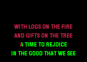 IMITH LOGS ON THE FIRE
AND GIFTS ON THE TREE
A TIME TO REJOIOE

IN THE GOOD THAT WE SEE l