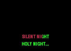 SILENT NIGHT
HOLY NIGHT...