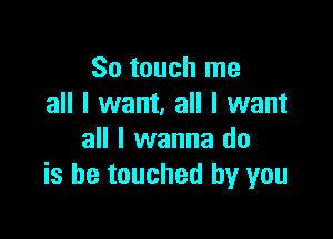 So touch me
all I want, all I want

all I wanna do
is he touched by you