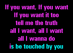 If you want, If you want
If you want it too
tell me the truth

all I want, all I want
all I wanna do
is he touched by you