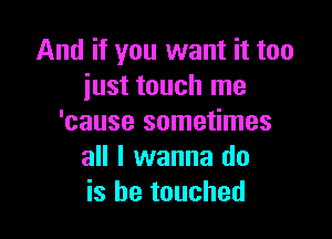 And if you want it too
iust touch me

'cause sometimes
all I wanna do
is be touched