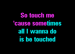 So touch me
'cause sometimes

all I wanna do
is he touched
