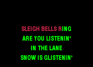 SLEIGH BELLS RING

ARE YOU LISTENIN'
IN THE LANE
SHOW IS GLISTENIH'