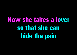 Now she takes a lover

so that she can
hide the pain