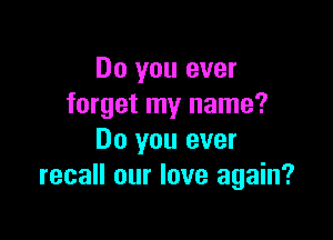 Do you ever
forget my name?

Do you ever
recall our love again?