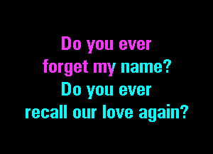 Do you ever
forget my name?

Do you ever
recall our love again?