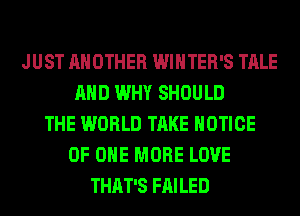 JUST ANOTHER WINTER'S TALE
AND WHY SHOULD
THE WORLD TAKE NOTICE
OF ONE MORE LOVE
THAT'S FAILED