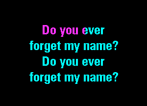 Do you ever
forget my name?

Do you ever
forget my name?