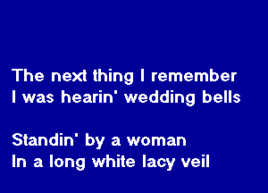 The next thing I remember

I was hearin' wedding bells

Standin' by a woman
In a long white lacy veil
