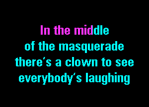 In the middle
of the masquerade

there's a clown to see
everybody's laughing