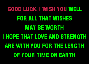 GOOD LUCK, I WISH YOU WELL
FOR ALL THAT WISHES
MAY BE WORTH
I HOPE THAT LOVE AND STRENGTH
ARE WITH YOU FOR THE LENGTH
OF YOUR TIME ON EARTH